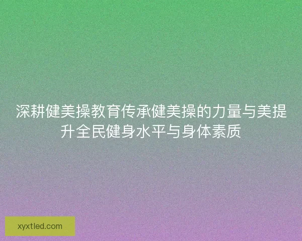 深耕健美操教育传承健美操的力量与美提升全民健身水平与身体素质