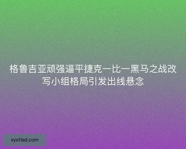 格鲁吉亚顽强逼平捷克一比一黑马之战改写小组格局引发出线悬念