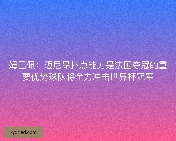姆巴佩：迈尼昂扑点能力是法国夺冠的重要优势球队将全力冲击世界杯冠军