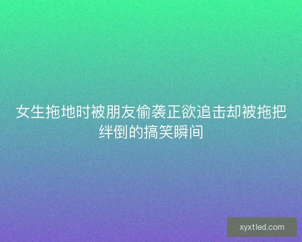 女生拖地时被朋友偷袭正欲追击却被拖把绊倒的搞笑瞬间