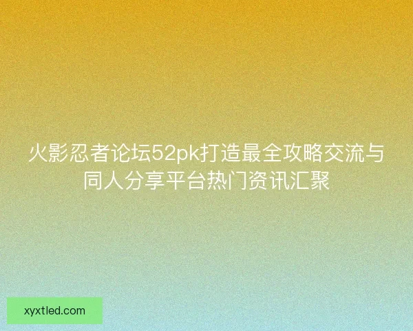 火影忍者论坛52pk打造最全攻略交流与同人分享平台热门资讯汇聚