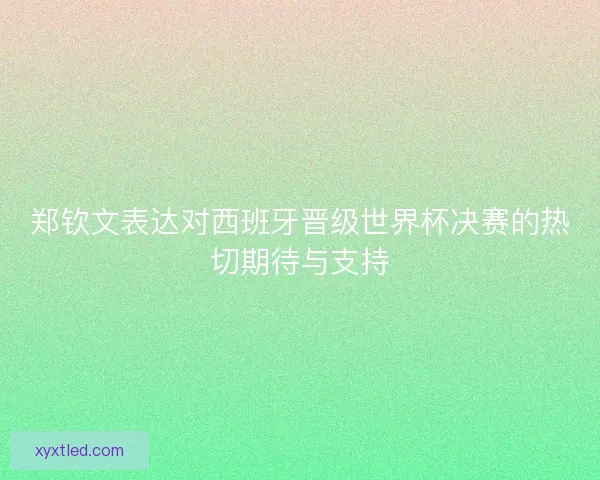 郑钦文表达对西班牙晋级世界杯决赛的热切期待与支持
