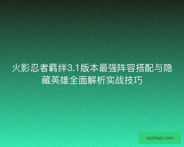 火影忍者羁绊3.1版本最强阵容搭配与隐藏英雄全面解析实战技巧
