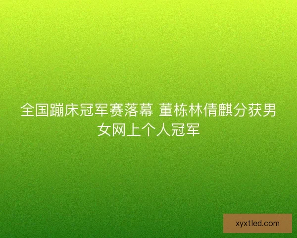 全国蹦床冠军赛落幕 董栋林倩麒分获男女网上个人冠军