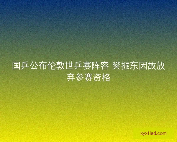 国乒公布伦敦世乒赛阵容 樊振东因故放弃参赛资格