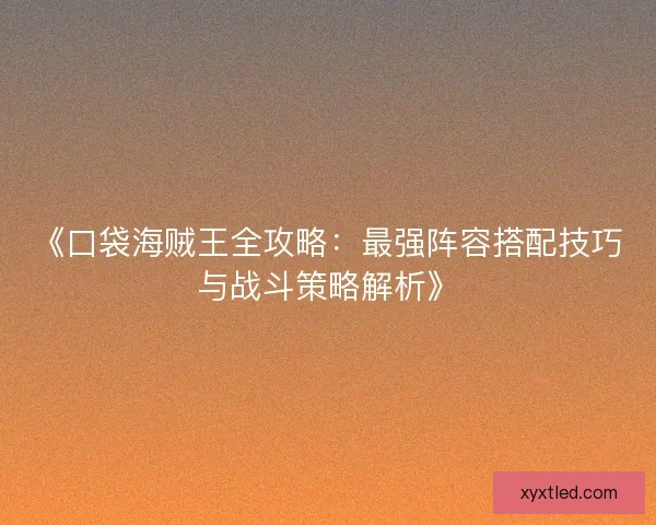 《口袋海贼王全攻略：最强阵容搭配技巧与战斗策略解析》